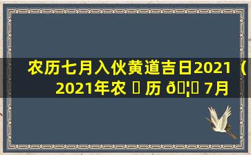 农历七月入伙黄道吉日2021（2021年农 ☘ 历 🦈 7月入宅最吉利好日子）